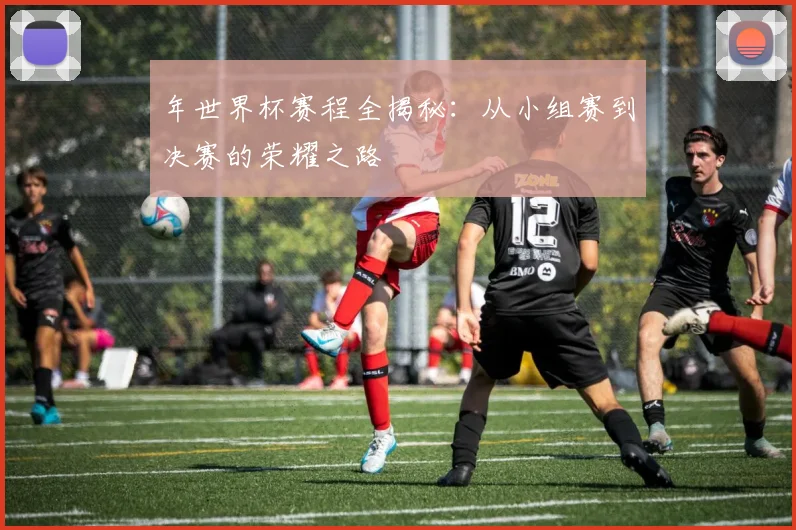 年世界杯赛程全揭秘：从小组赛到决赛的荣耀之路