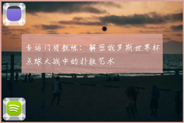 专访门将教练：解密俄罗斯世界杯点球大战中的扑救艺术