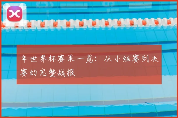 年世界杯赛果一览：从小组赛到决赛的完整战报