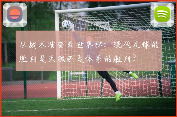 从战术演变看世界杯：现代足球的胜利是天赋还是体系的胜利？