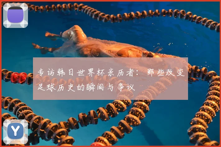 专访韩日世界杯亲历者：那些改变足球历史的瞬间与争议