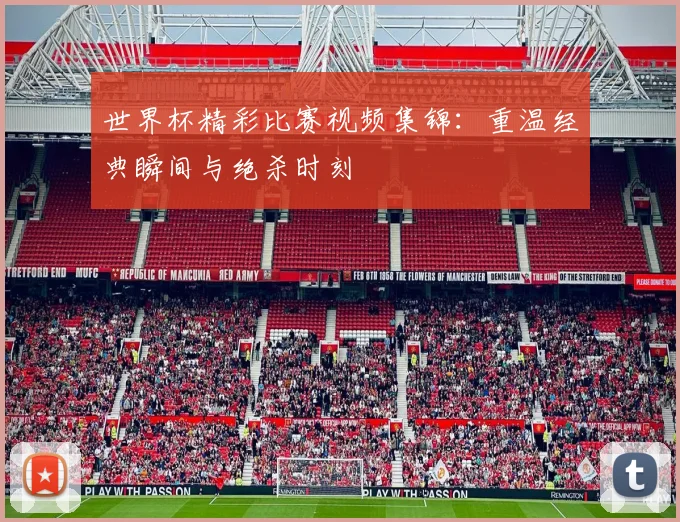 世界杯精彩比赛视频集锦:重温经典瞬间与绝杀时刻