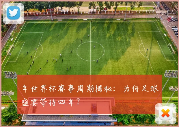 年世界杯赛事周期揭秘：为何足球盛宴等待四年？