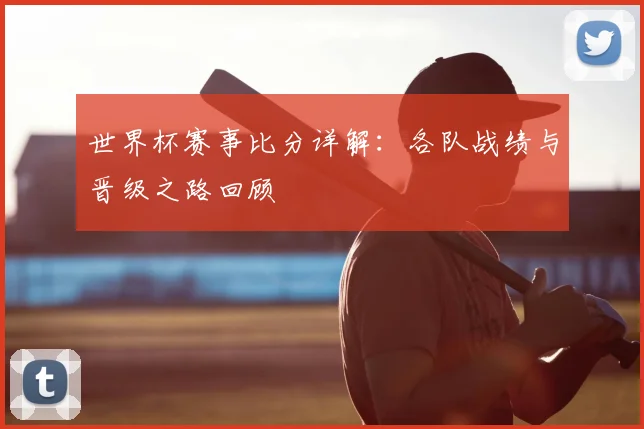 世界杯赛事比分详解:各队战绩与晋级之路回顾