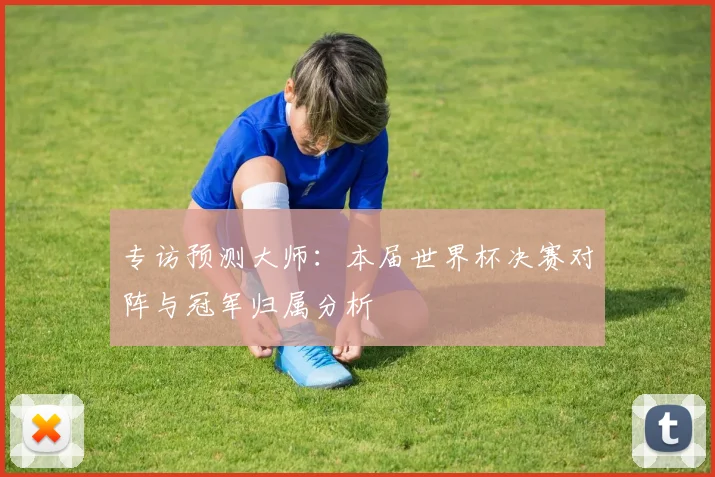 专访预测大师：本届世界杯决赛对阵与冠军归属分析
