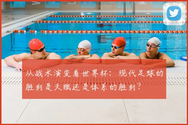 从战术演变看世界杯：现代足球的胜利是天赋还是体系的胜利？