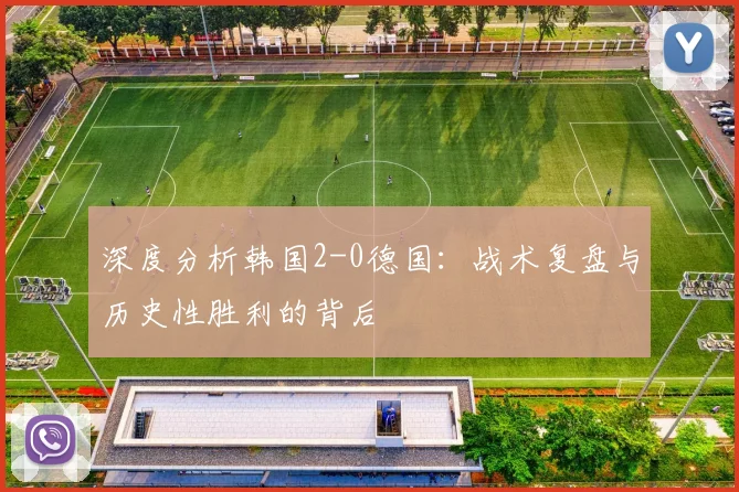 深度分析韩国2-0德国：战术复盘与历史性胜利的背后