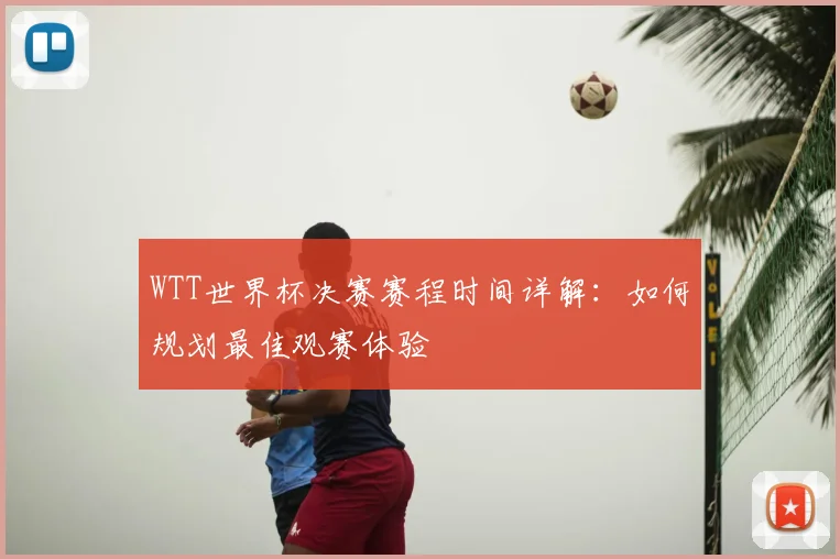 WTT世界杯决赛赛程时间详解:如何规划最佳观赛体验