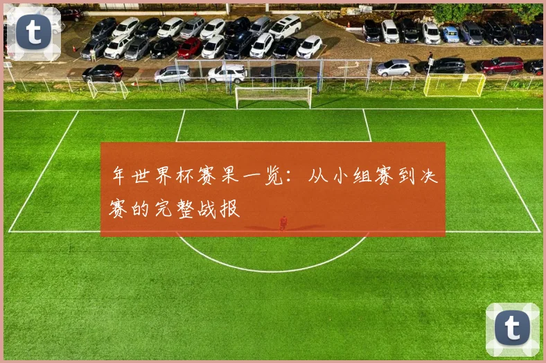 年世界杯赛果一览：从小组赛到决赛的完整战报