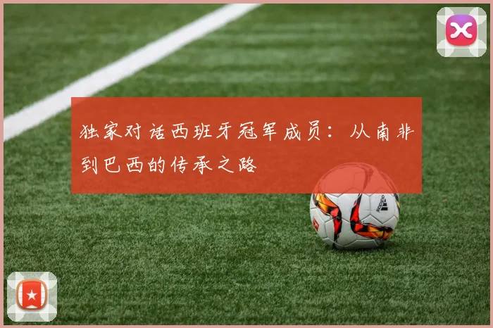 独家对话西班牙冠军成员：从南非到巴西的传承之路