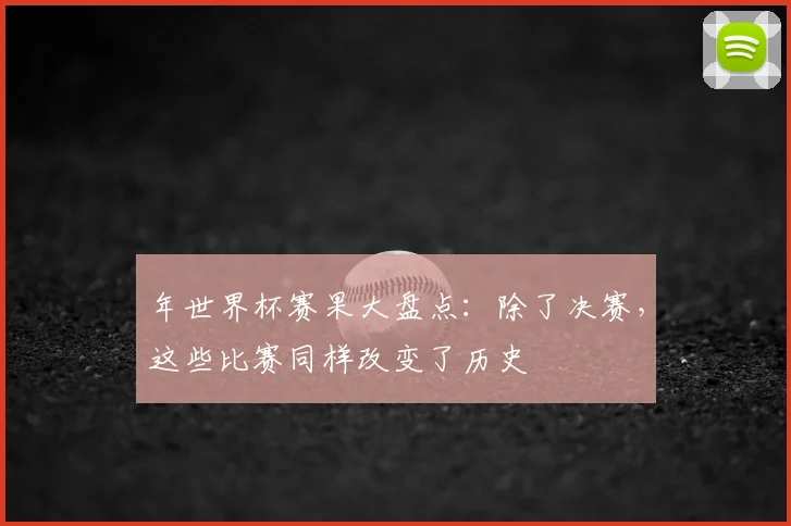 年世界杯赛果大盘点：除了决赛，这些比赛同样改变了历史