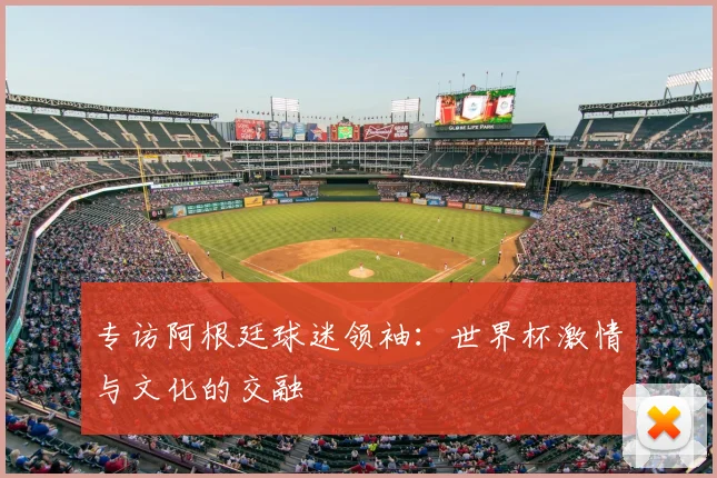 专访阿根廷球迷领袖：世界杯激情与文化的交融