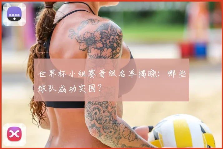 世界杯小组赛晋级名单揭晓：哪些球队成功突围？