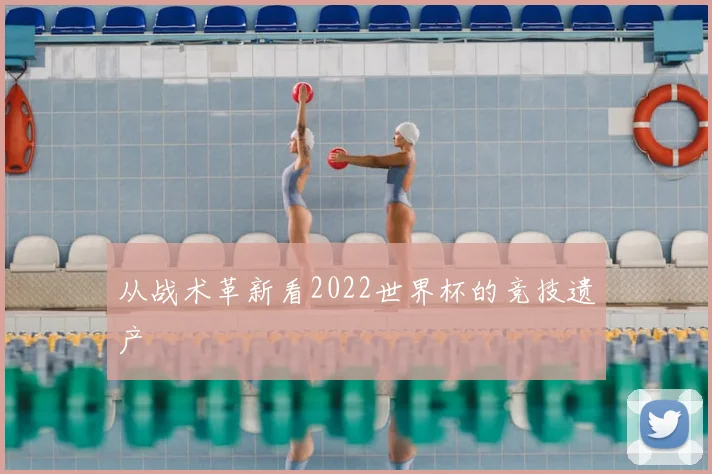 从战术革新看2022世界杯的竞技遗产