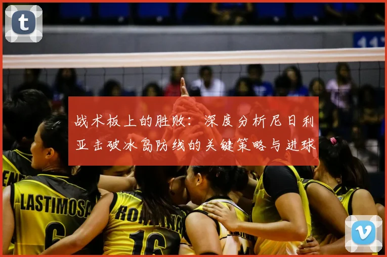 战术板上的胜败:深度分析尼日利亚击破冰岛防线的关键策略与进球