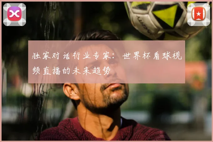 独家对话行业专家:世界杯看球视频直播的未来趋势