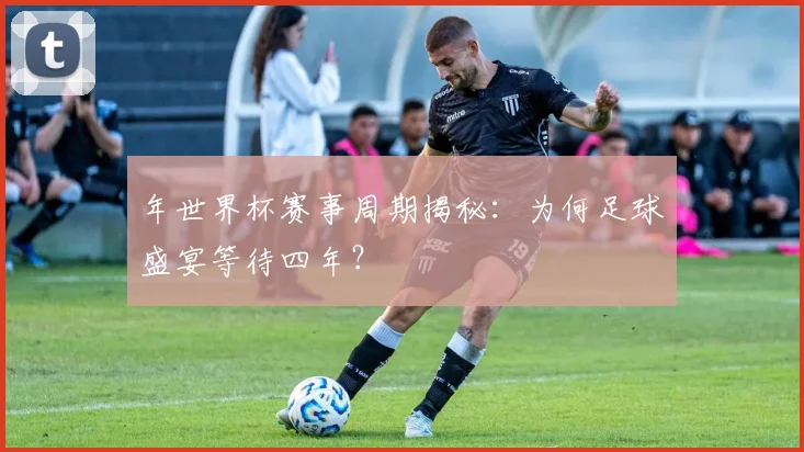 年世界杯赛事周期揭秘：为何足球盛宴等待四年？