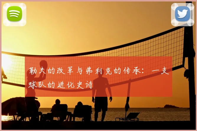 勒夫的改革与弗利克的传承:一支球队的进化史诗