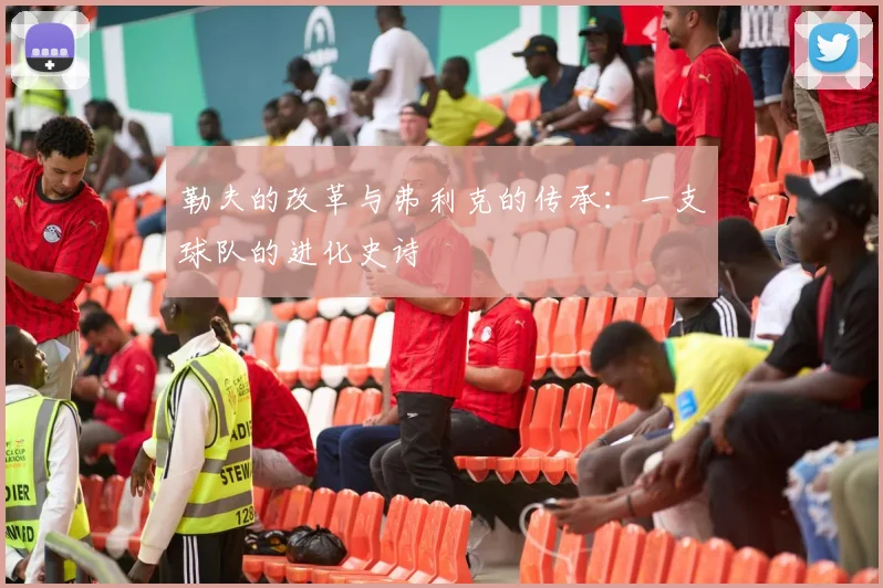 勒夫的改革与弗利克的传承:一支球队的进化史诗
