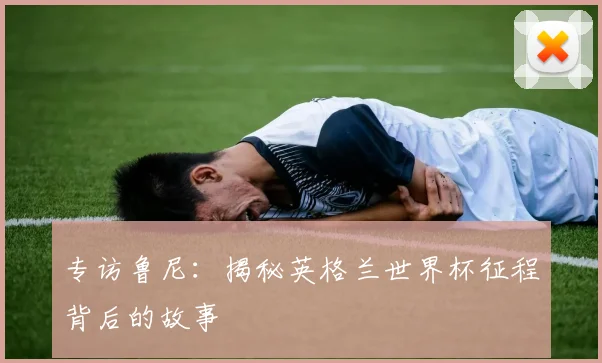 专访鲁尼：揭秘英格兰世界杯征程背后的故事