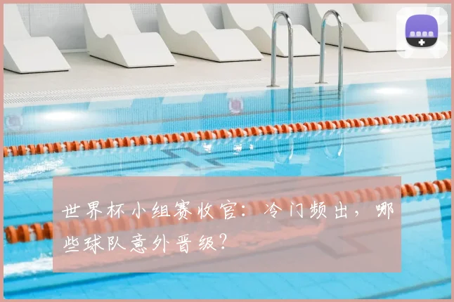 世界杯小组赛收官：冷门频出，哪些球队意外晋级？