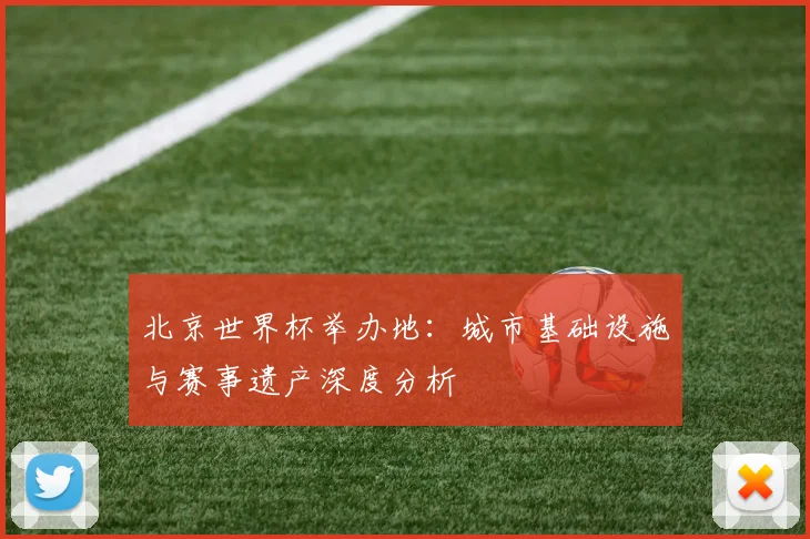 北京世界杯举办地：城市基础设施与赛事遗产深度分析