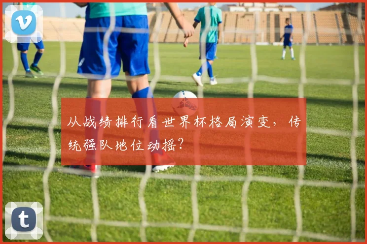 从战绩排行看世界杯格局演变，传统强队地位动摇？