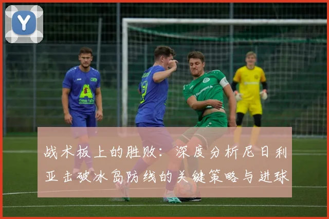 战术板上的胜败:深度分析尼日利亚击破冰岛防线的关键策略与进球