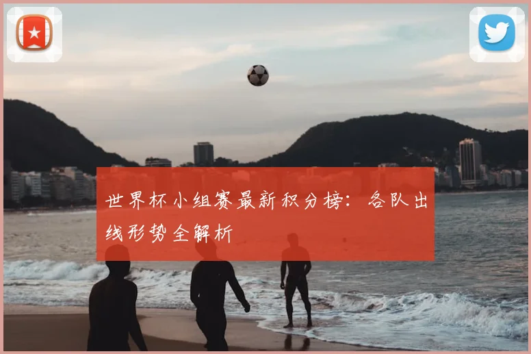 世界杯小组赛最新积分榜：各队出线形势全解析