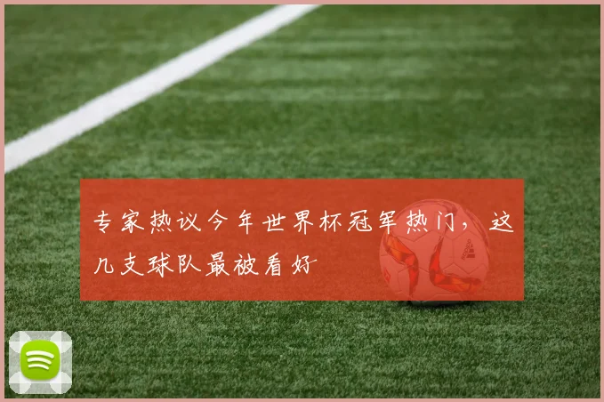 专家热议今年世界杯冠军热门,这几支球队最被看好