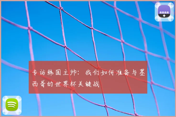 专访韩国主帅：我们如何准备与墨西哥的世界杯关键战