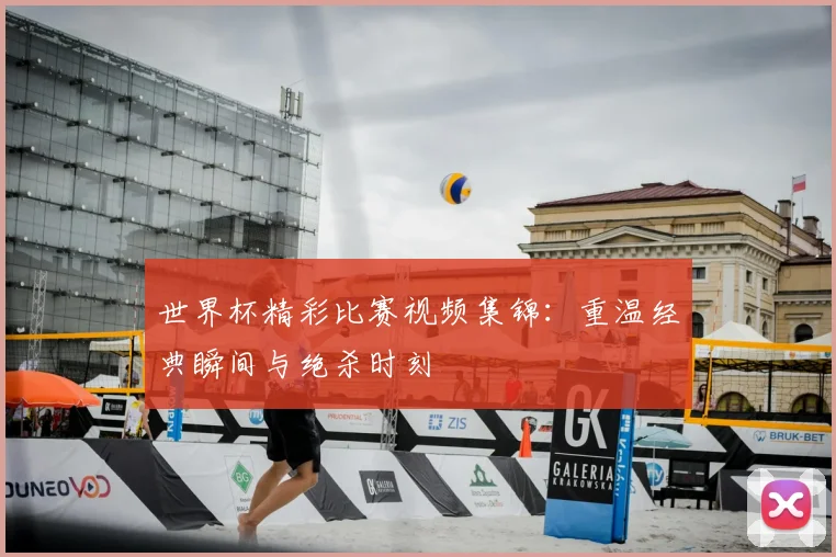 世界杯精彩比赛视频集锦:重温经典瞬间与绝杀时刻