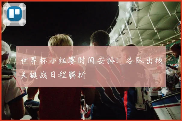 世界杯小组赛时间安排：各队出线关键战日程解析