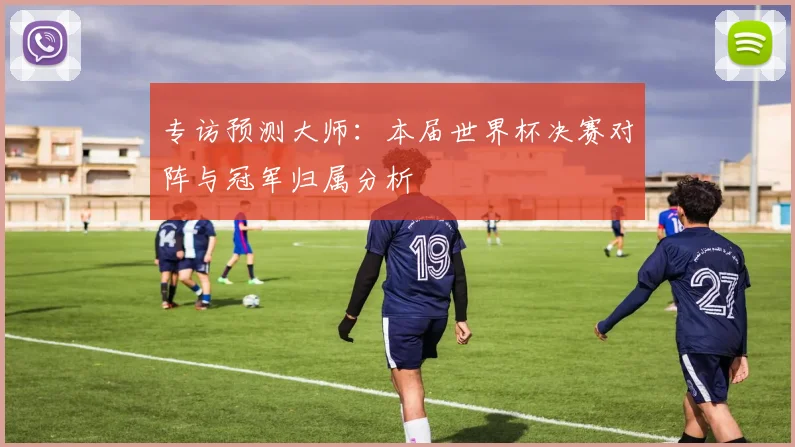 专访预测大师：本届世界杯决赛对阵与冠军归属分析