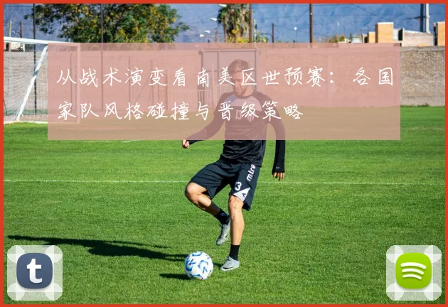 从战术演变看南美区世预赛：各国家队风格碰撞与晋级策略