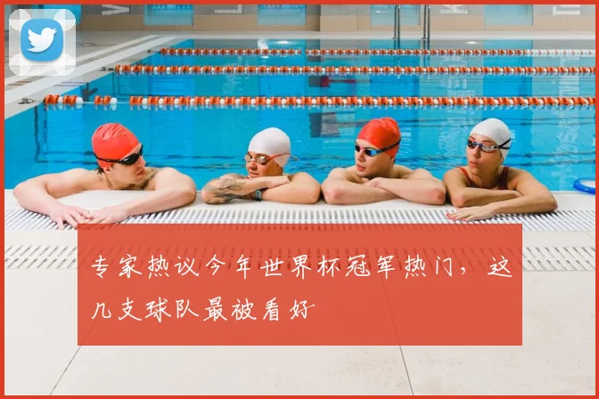 专家热议今年世界杯冠军热门,这几支球队最被看好