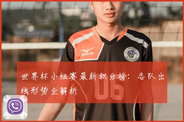 世界杯小组赛最新积分榜：各队出线形势全解析