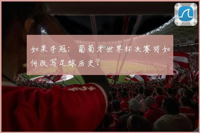 如果夺冠：葡萄牙世界杯决赛将如何改写足球历史？