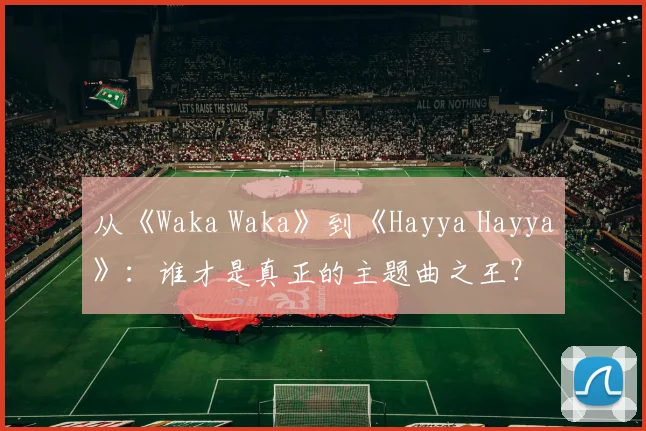 从《Waka Waka》到《Hayya Hayya》：谁才是真正的主题曲之王？