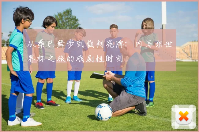 从桑巴舞步到裁判亮牌：内马尔世界杯之旅的戏剧性时刻