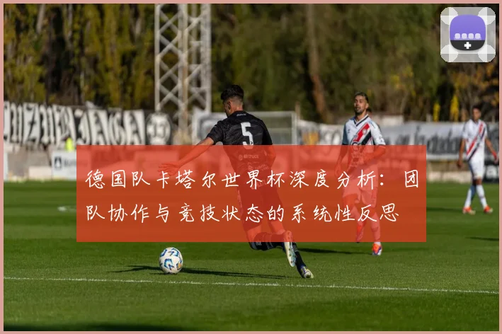 德国队卡塔尔世界杯深度分析：团队协作与竞技状态的系统性反思
