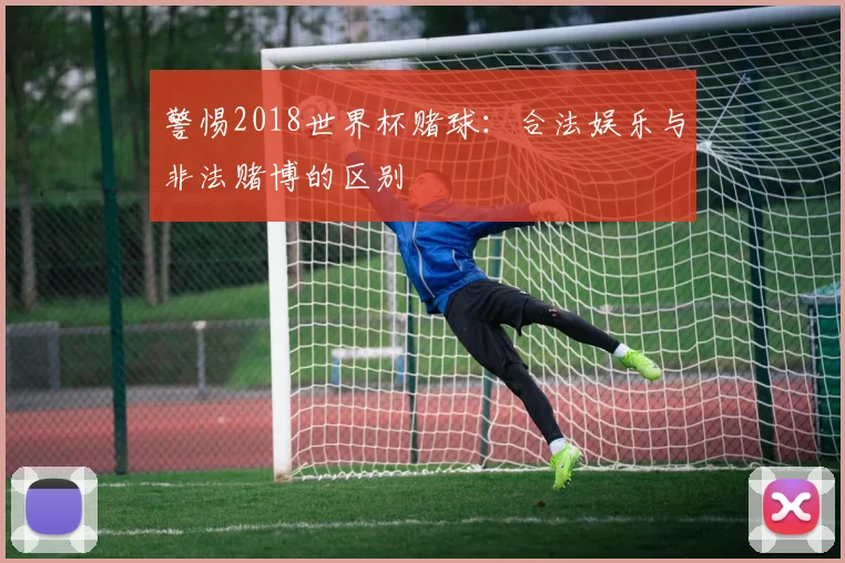 警惕2018世界杯赌球：合法娱乐与非法赌博的区别